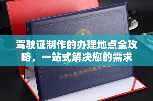黄龙驾驶证制作的办理地点全攻略，一站式解决您的需求